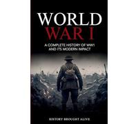 World War 1: A Complete History of WW1 and its Modern Impact