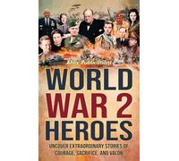 World War 2 Heroes: Uncover Extraordinary Stories of Courage, Sacrifice, and Valor