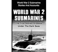 World War 2 Submarines: World War 2 Submarine Stories And Accounts: The True Stories Of Battle Under The Dark Seas (World War 2, Uboat, Submarine, World War 2 Soldier Stories)