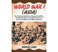 WORLD WAR I (ASIA): How Colonial Ambitions, Regional Conflicts, and Global Alliances Shaped the Eastern Fronts and Redrew the Map of Empires
