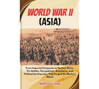 WORLD WAR II (ASIA): From Imperial Conquests to Nuclear Ruins, The Battles, Occupations, Resistance, and Political Earthquakes That Forged the Modern World