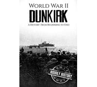 World War II Dunkirk: A History From Beginning to End: 2 (World War 2 Battles)