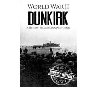 World War II Dunkirk: A History from Beginning to End (World War 2 Battles)