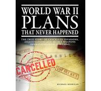 World War II Plans That Never Happened: The True Story of Cancelled Invasions, Assassinations and Secret Weapons Operations from 1939-1945