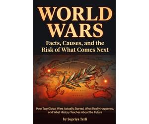World Wars: Facts, Causes, and the Risk of What Comes Next: How Two Global Wars Actually Started, What Really Happened, and What History Teaches About the Future