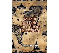 Worldbuilding Full Guide Unlocked: A Comprehensive and Concise Guide to Crafting Immersive Fantasy Worlds with Essential Tips and Techniques for ... Chronicles: Crafting Fantastical Realms)
