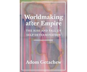 Worldmaking after Empire: The Rise and Fall of Self-Determination