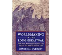 Worldmaking in the Long Great War: How Local and Colonial Struggles Shaped the Modern Middle East