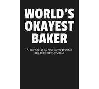 World's Okayest Baker: A Journal for All Your Average Ideas and Mediocre Thoughts: Funny Sarcastic Lined Blank Book Humorous Gag Gift For The Most Okay Breadmaker From Mom Dad Friend