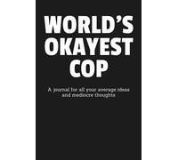 World's Okayest Cop: A Journal for All Your Average Ideas and Mediocre Thoughts: Funny Sarcastic Lined Blank Book Humorous Gag Gift For The Most Okay Police Officer From Mom Dad Spouse Kid Friend
