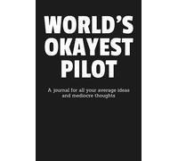 World's Okayest Pilot: A Journal for All Your Average Ideas and Mediocre Thoughts: Funny Sarcastic Lined Blank Book Humorous Gag Gift For The Most Okay Aviator From Mom Dad Kids Friend
