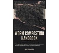 WORM COMPOSTING HANDBOOK: A Comprehensive Approach To Successful Vermicomposting: Creating Sustainable Gardens Through Vermiculture