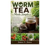 Worm Tea Made Simple: An Easy Guide to Brewing Aerated and Non-Aerated Worm Tea, Improving Soil Biology, Feeding Plants Naturally, and Growing Healthier Vegetables, Herbs, Fruits, and Houseplants.