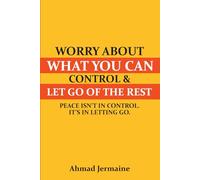Worry About What You Can Control & Let Go of the Rest: A Guide to Finding Peace, Setting Boundaries, and Reclaiming Your True Self