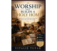 Worship That Builds a Holy Home: Collective and Personal Practices That Sanctify the Family - Vol. 7 (SERIES II: The Spiritual Foundation)