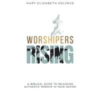Worshipers Rising: A Biblical Guide To Releasing Authentic Worship In Your Nation