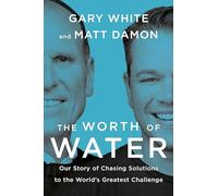 Worth Of Water, The: Our Story of Chasing Solutions to the World's Greatest Challenge