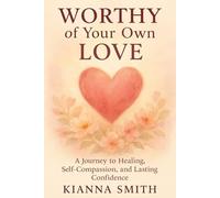 Worthy of Your Own Love: A Journey to Healing, Self-Compassion, and Lasting Confidence