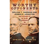 Worthy Opponents: William T. Sherman and Joseph E. Johnston-Antagonists in War, Friends in Peace