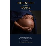 Wounded from the Womb: The Journey to Healing and Finding Your Identity in God