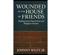 Wounded in the House of Friends: Healing from Church Hurt and Religious Trauma: Finding Wholeness Where You Were Broken