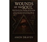 Wounds of the Soul: Black Rites for Pain, Healing, and Becoming: Dark Occult Rituals and Forbidden Magic for Breaking, Mending, and Transcending the Self