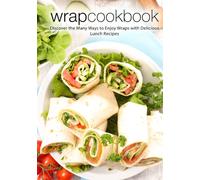 Wrap Cookbook: Discover the Many Ways to Enjoy Wraps with Delicious Lunch Recipes (2nd Edition)