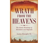 Wrath from the Heavens: The Atomic Bombings of Hiroshima and Nagasaki: A Detailed Narrative of the Science, Politics, and Human Lives Forever Changed by Nuclear Power
