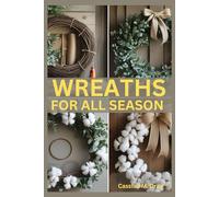 WREATHS FOR ALL SEASONS: DIY Tutorials, Seasonal Themes, Holiday Decorations, Creative Wreath Techniques, Unique Materials, Budget-Friendly Tips, Eco-Friendly Designs, and 25 Beginner Projects