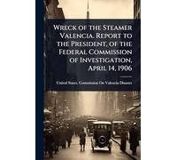 Wreck of the Steamer Valencia. Report to the President, of the Federal Commission of Investigation, April 14, 1906