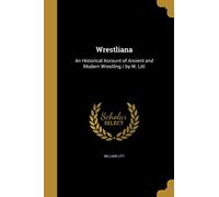 Wrestliana: An Historical Account of Ancient and Modern Wrestling / by W. Litt