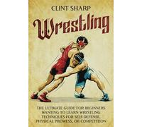 Wrestling: The Ultimate Guide for Beginners Wanting to Learn Wrestling Techniques for Self-Defense, Physical Prowess, or Competition (Mix Martial Arts)