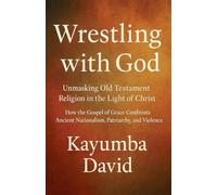 Wrestling with God Unmasking Old Testament Religion in the Light of Christ How the Gospel of Grace Confronts Ancient Nationalism, Patriarchy, and Violence
