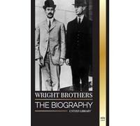 Wright Brothers: The biography of the American aviation pioneers and the world's first motor-operated airplane (History)
