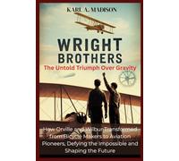 WRIGHT BROTHERS: The Untold Triumph Over Gravity: How Orville and Wilbur Transformed from Bicycle Makers to Aviation Pioneers, Defying the Impossible and Shaping the Future
