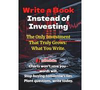 Write a Book Instead of Investing: The Only Investment That Truly Grows: What You Write. (Write a Book Series)