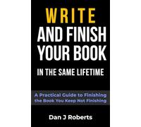 Write and Finish Your Book in the Same Lifetime: A Practical Guide to Finishing the Book You Keep Not Finishing