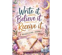 Write it. Believe it. Receive it.: A manifesting journey
