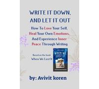 WRITE IT DOWN, AND LET IT OUT: How To Love Your self, Heal Your Own Emotions, And Experience Inner Peace Through Writing