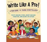 Write Like A Pro: A Fun Guide For Young Storytellers, How To Create Amazing Stories, Invent Awesome Characters, and Become An Author
