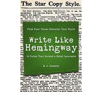 Write Like Hemingway: Find Your Voice, Discover Your Style Using the 10 Rules That Guided A Nobel Laureate