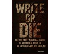Write Or Die: A No-Fluff Survival Guide to Writing A Book In 30 Days (Or Join The Undead)
