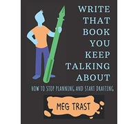Write That Book You Keep Talking About: How to stop planning and start drafting.