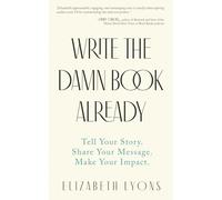 Write the Damn Book Already: Tell Your Story. Share Your Message. Make Your Impact.