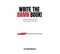 Write The Damn Book!: Steps For Overcoming Your Fear Of Writing