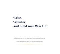 Write, Visualize, And Build Your Rich Life: A Guided Money Mindset and Abundance Journal with Affirmations and Visualization Exercises
