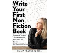 Write Your First Non-Fiction Book: Connect with Your Creativity, Unlock Your Ideas and Become A Self-Published Author