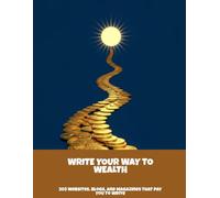 Write Your Way To Wealth: 203 Websites, Blogs, And Magazines That Pay You To Write