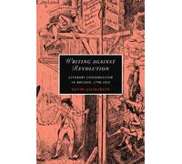 Writing Against Revolution: Literary Conservatism in Britain, 1790-1832: 69 (Cambridge Studies in Romanticism, Series Number 69)