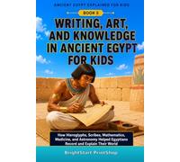 Writing, Art, and Knowledge in Ancient Egypt for Kids: How Hieroglyphs, Scribes, Mathematics, Medicine, and Astronomy Helped Egyptians Record and Explain Their World